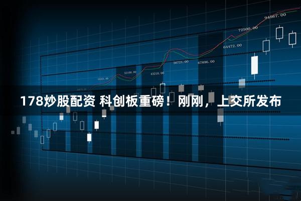 178炒股配资 科创板重磅！刚刚，上交所发布