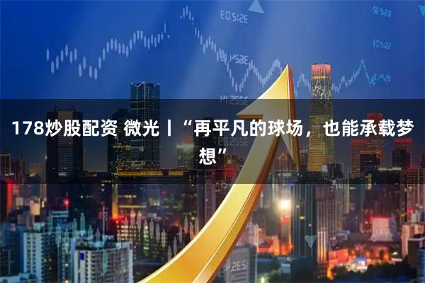 178炒股配资 微光丨“再平凡的球场，也能承载梦想”