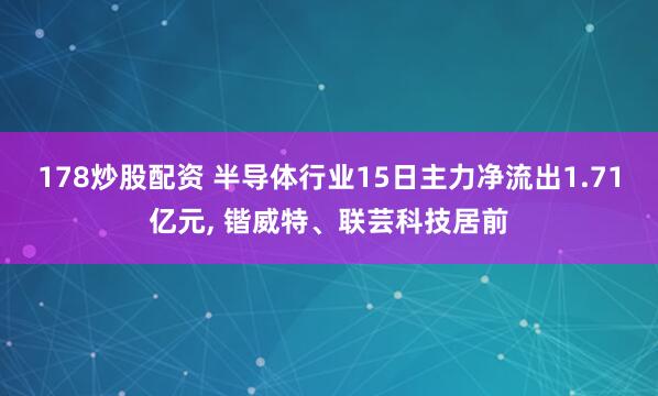 178炒股配资 半导体行业15日主力净流出1.71亿元, 锴威特、联芸科技居前