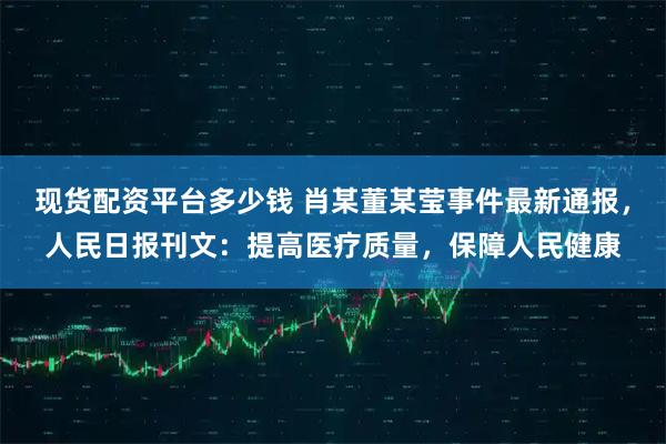 现货配资平台多少钱 肖某董某莹事件最新通报，人民日报刊文：提高医疗质量，保障人民健康