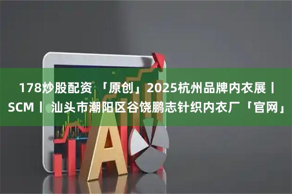 178炒股配资 「原创」2025杭州品牌内衣展丨SCM丨 汕头市潮阳区谷饶鹏志针织内衣厂「官网」