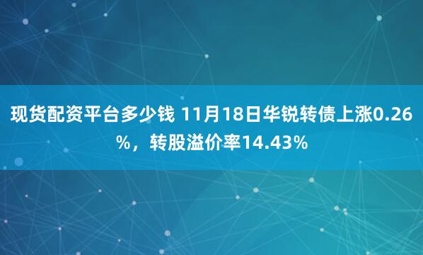 现货配资平台多少钱 11月18日华锐转债上涨0.26%，转股溢价率14.43%