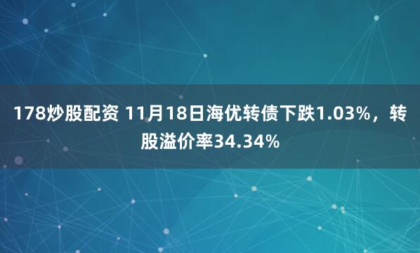 178炒股配资 11月18日海优转债下跌1.03%，转股溢价率34.34%