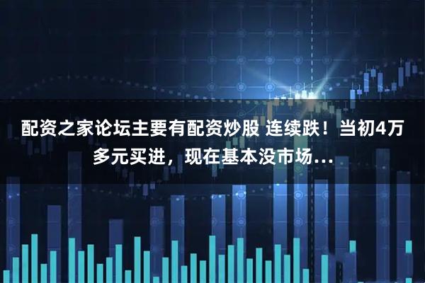 配资之家论坛主要有配资炒股 连续跌！当初4万多元买进，现在基本没市场…