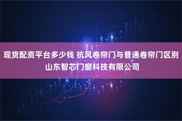 现货配资平台多少钱 抗风卷帘门与普通卷帘门区别 山东智芯门窗科技有限公司