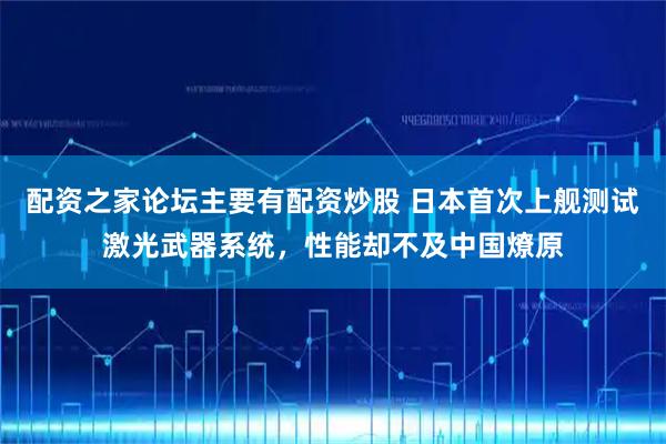 配资之家论坛主要有配资炒股 日本首次上舰测试激光武器系统，性能却不及中国燎原
